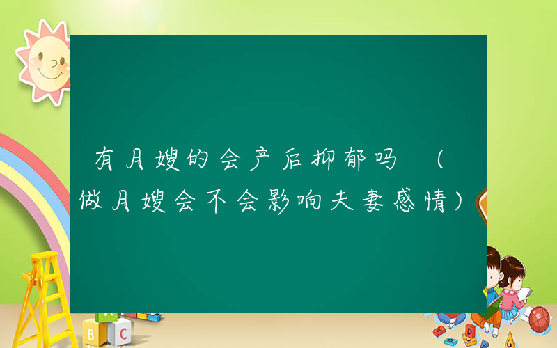 有月嫂的会产后抑郁吗 (做月嫂会不会影响夫妻感情)